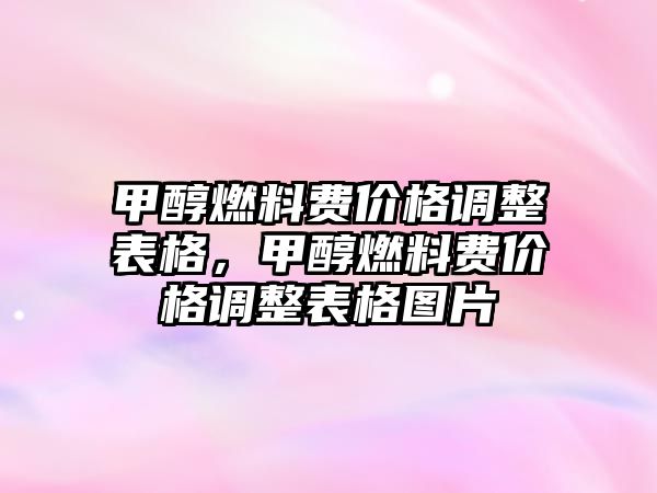 甲醇燃料費(fèi)價(jià)格調(diào)整表格，甲醇燃料費(fèi)價(jià)格調(diào)整表格圖片