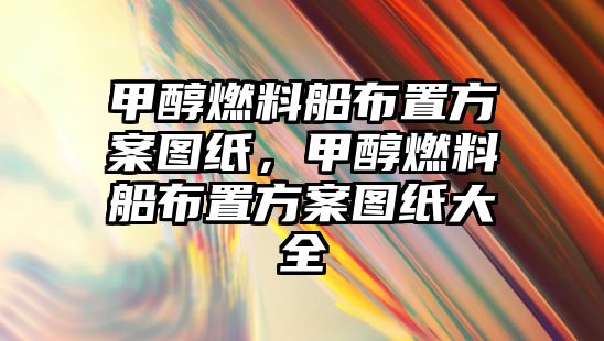 甲醇燃料船布置方案圖紙，甲醇燃料船布置方案圖紙大全