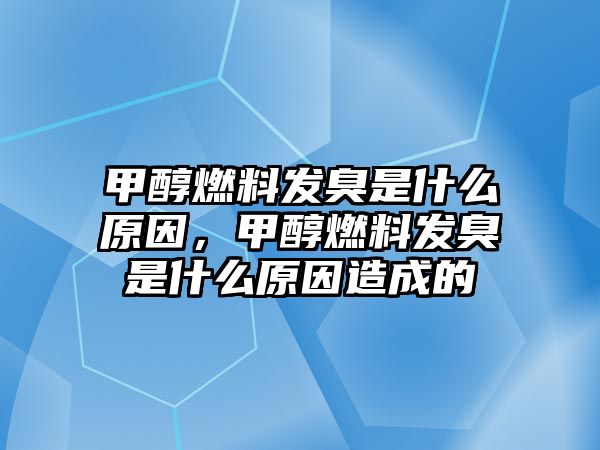 甲醇燃料發(fā)臭是什么原因，甲醇燃料發(fā)臭是什么原因造成的