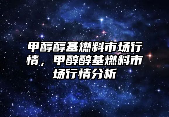 甲醇醇基燃料市場行情，甲醇醇基燃料市場行情分析