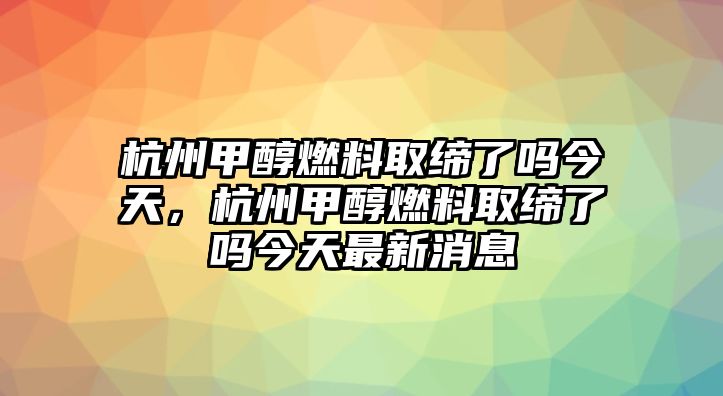 杭州甲醇燃料取締了嗎今天，杭州甲醇燃料取締了嗎今天最新消息