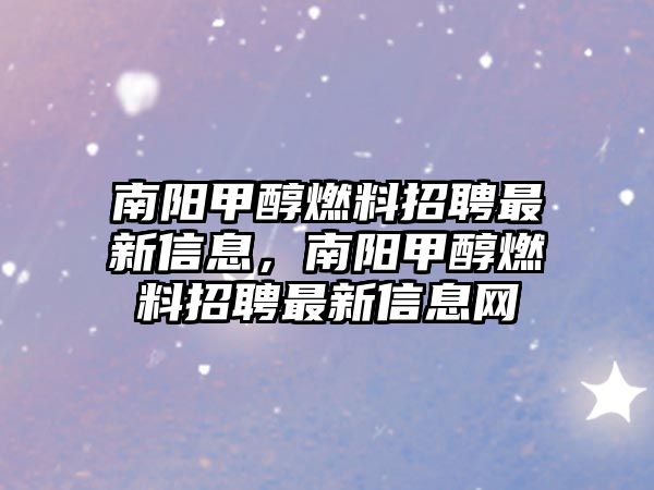 南陽甲醇燃料招聘最新信息，南陽甲醇燃料招聘最新信息網(wǎng)