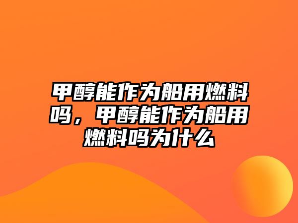 甲醇能作為船用燃料嗎，甲醇能作為船用燃料嗎為什么