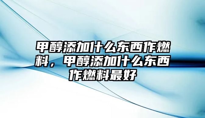 甲醇添加什么東西作燃料，甲醇添加什么東西作燃料最好