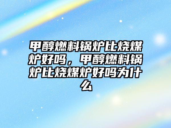 甲醇燃料鍋爐比燒煤爐好嗎，甲醇燃料鍋爐比燒煤爐好嗎為什么