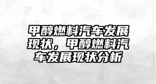 甲醇燃料汽車發(fā)展現(xiàn)狀，甲醇燃料汽車發(fā)展現(xiàn)狀分析