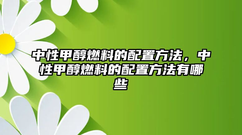 中性甲醇燃料的配置方法，中性甲醇燃料的配置方法有哪些