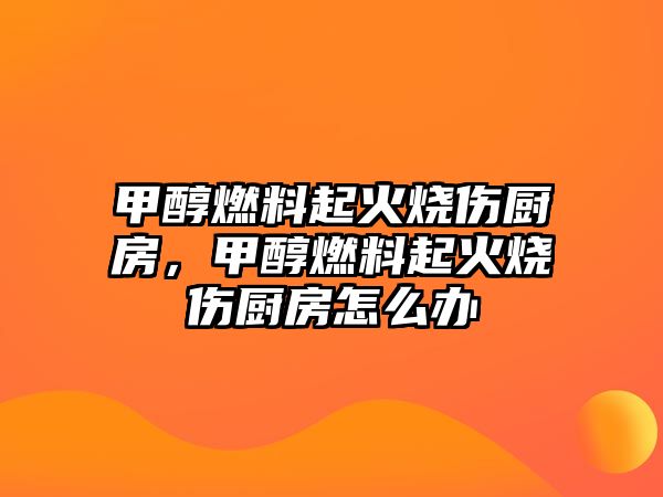 甲醇燃料起火燒傷廚房，甲醇燃料起火燒傷廚房怎么辦