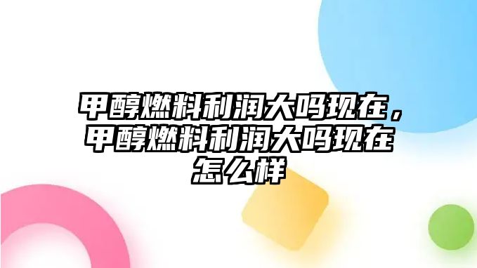 甲醇燃料利潤(rùn)大嗎現(xiàn)在，甲醇燃料利潤(rùn)大嗎現(xiàn)在怎么樣