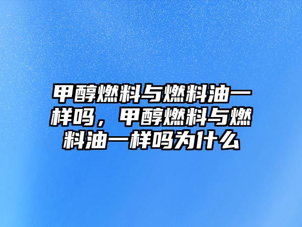 甲醇燃料與燃料油一樣嗎，甲醇燃料與燃料油一樣嗎為什么