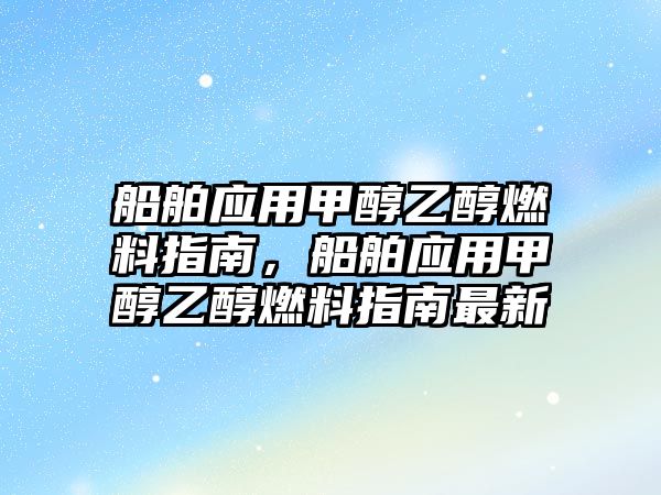 船舶應用甲醇乙醇燃料指南，船舶應用甲醇乙醇燃料指南最新