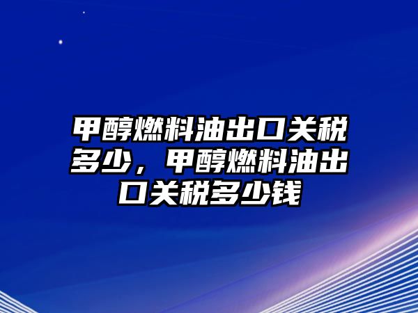 甲醇燃料油出口關(guān)稅多少，甲醇燃料油出口關(guān)稅多少錢