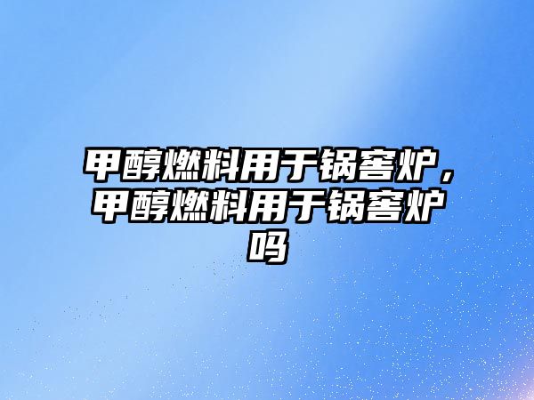 甲醇燃料用于鍋窖爐，甲醇燃料用于鍋窖爐嗎