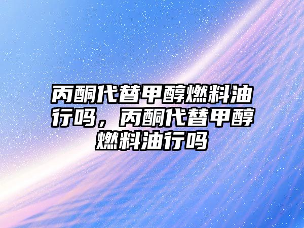 丙酮代替甲醇燃料油行嗎，丙酮代替甲醇燃料油行嗎