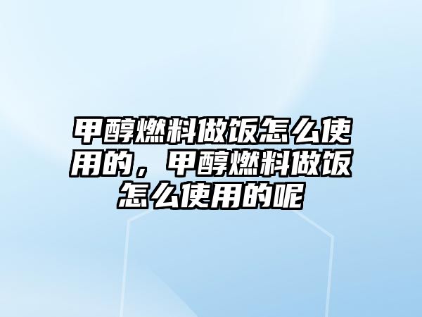 甲醇燃料做飯怎么使用的，甲醇燃料做飯怎么使用的呢