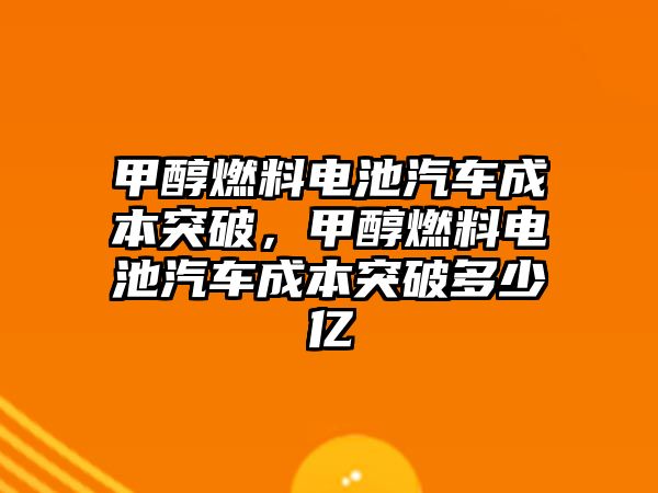 甲醇燃料電池汽車成本突破，甲醇燃料電池汽車成本突破多少億