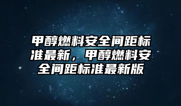 甲醇燃料安全間距標(biāo)準(zhǔn)最新，甲醇燃料安全間距標(biāo)準(zhǔn)最新版