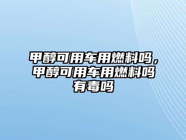 甲醇可用車用燃料嗎，甲醇可用車用燃料嗎有毒嗎