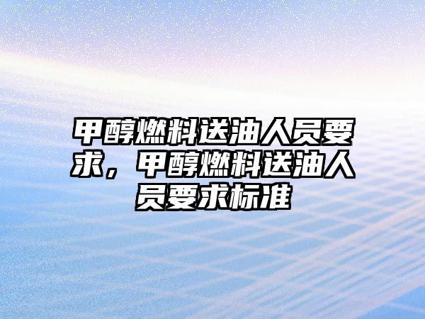 甲醇燃料送油人員要求，甲醇燃料送油人員要求標(biāo)準(zhǔn)