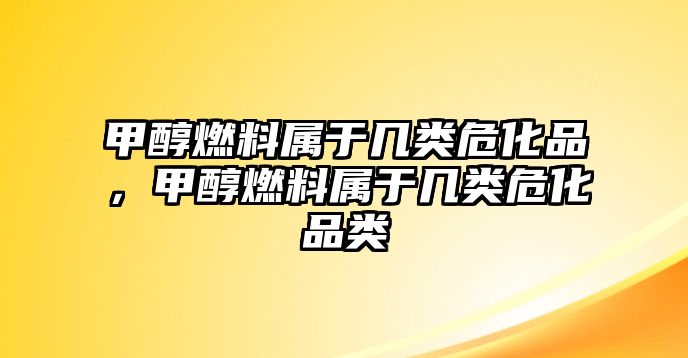 甲醇燃料屬于幾類?；罚状既剂蠈儆趲最愇；奉? class=