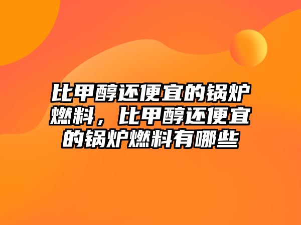 比甲醇還便宜的鍋爐燃料，比甲醇還便宜的鍋爐燃料有哪些