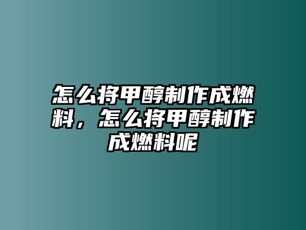 怎么將甲醇制作成燃料，怎么將甲醇制作成燃料呢