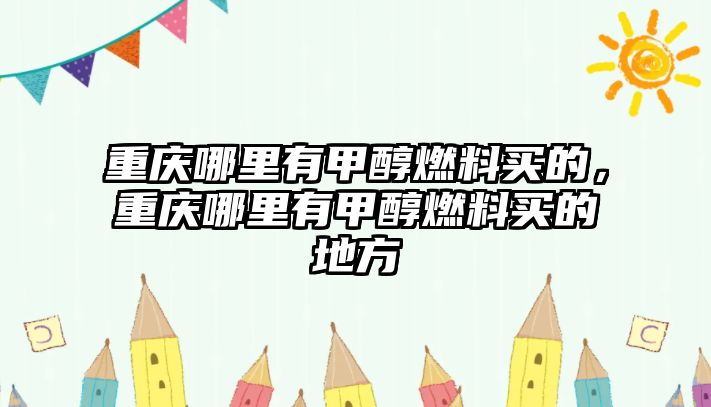 重慶哪里有甲醇燃料買的，重慶哪里有甲醇燃料買的地方