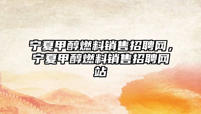 寧夏甲醇燃料銷售招聘網(wǎng)，寧夏甲醇燃料銷售招聘網(wǎng)站