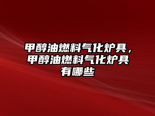 甲醇油燃料氣化爐具，甲醇油燃料氣化爐具有哪些