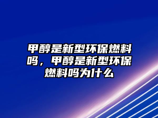 甲醇是新型環(huán)保燃料嗎，甲醇是新型環(huán)保燃料嗎為什么