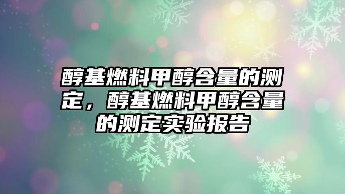 醇基燃料甲醇含量的測定，醇基燃料甲醇含量的測定實(shí)驗(yàn)報(bào)告