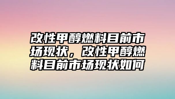 改性甲醇燃料目前市場(chǎng)現(xiàn)狀，改性甲醇燃料目前市場(chǎng)現(xiàn)狀如何