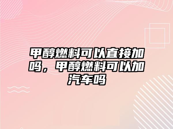 甲醇燃料可以直接加嗎，甲醇燃料可以加汽車嗎