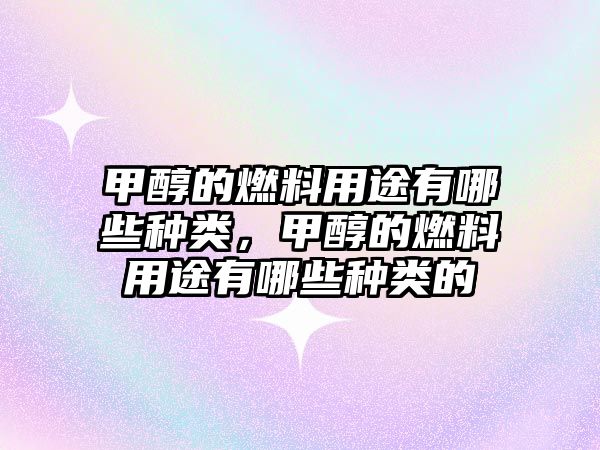 甲醇的燃料用途有哪些種類，甲醇的燃料用途有哪些種類的