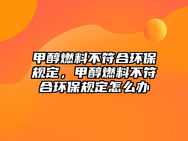 甲醇燃料不符合環(huán)保規(guī)定，甲醇燃料不符合環(huán)保規(guī)定怎么辦