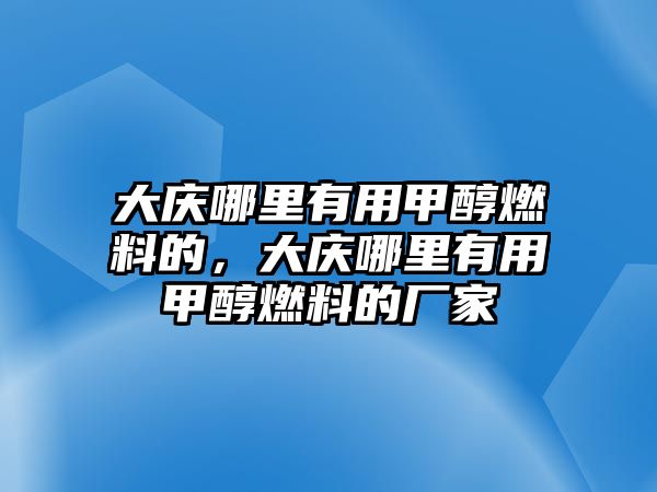 大慶哪里有用甲醇燃料的，大慶哪里有用甲醇燃料的廠家