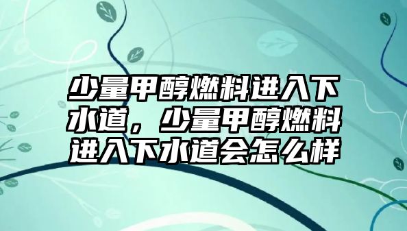 少量甲醇燃料進(jìn)入下水道，少量甲醇燃料進(jìn)入下水道會(huì)怎么樣