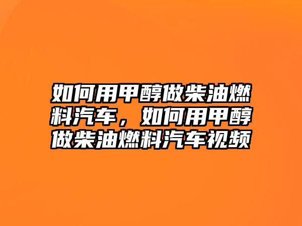 如何用甲醇做柴油燃料汽車(chē)，如何用甲醇做柴油燃料汽車(chē)視頻