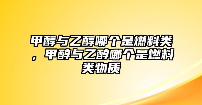 甲醇與乙醇哪個(gè)是燃料類，甲醇與乙醇哪個(gè)是燃料類物質(zhì)