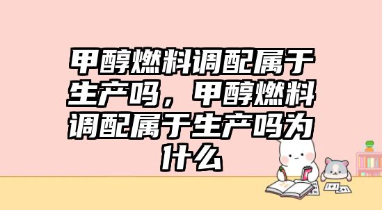 甲醇燃料調(diào)配屬于生產(chǎn)嗎，甲醇燃料調(diào)配屬于生產(chǎn)嗎為什么