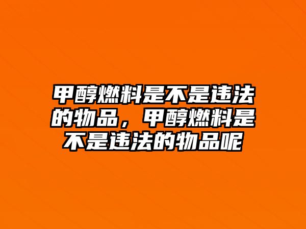 甲醇燃料是不是違法的物品，甲醇燃料是不是違法的物品呢