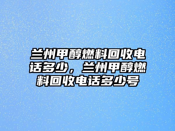 蘭州甲醇燃料回收電話多少，蘭州甲醇燃料回收電話多少號