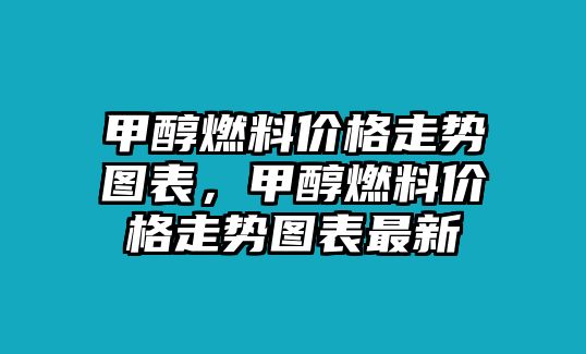 甲醇燃料價格走勢圖表，甲醇燃料價格走勢圖表最新