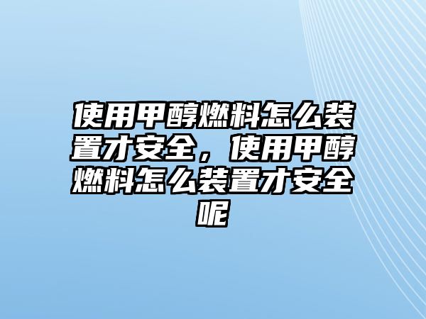 使用甲醇燃料怎么裝置才安全，使用甲醇燃料怎么裝置才安全呢