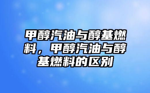 甲醇汽油與醇基燃料，甲醇汽油與醇基燃料的區(qū)別