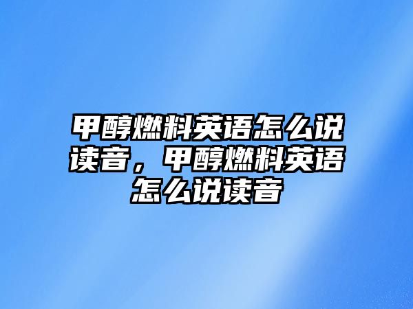 甲醇燃料英語怎么說讀音，甲醇燃料英語怎么說讀音