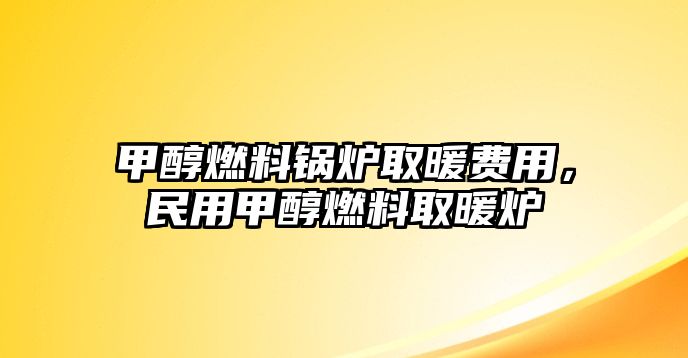 甲醇燃料鍋爐取暖費(fèi)用，民用甲醇燃料取暖爐