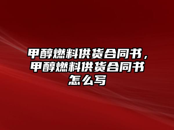 甲醇燃料供貨合同書，甲醇燃料供貨合同書怎么寫