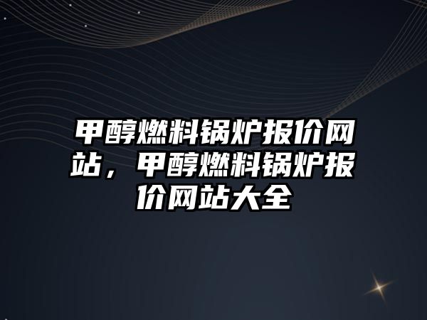 甲醇燃料鍋爐報價網站，甲醇燃料鍋爐報價網站大全