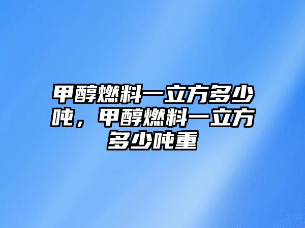 甲醇燃料一立方多少噸，甲醇燃料一立方多少噸重